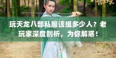 玩天龙八部私服该组多少人？老玩家深度剖析，为你解惑！