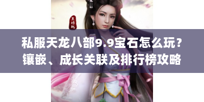 私服天龙八部9.9宝石怎么玩？镶嵌、成长关联及排行榜攻略全解析