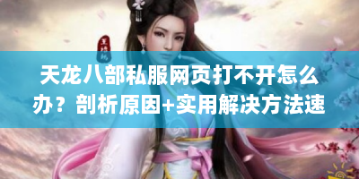 天龙八部私服网页打不开怎么办？剖析原因+实用解决方法速看！