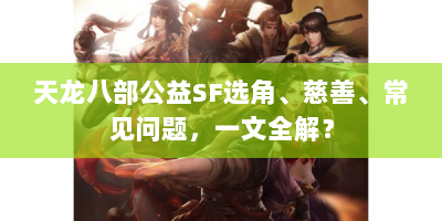 天龙八部公益SF选角、慈善、常见问题，一文全解？