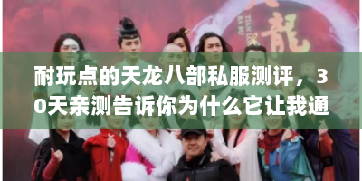 耐玩点的天龙八部私服测评，30天亲测告诉你为什么它让我通宵肝到天亮