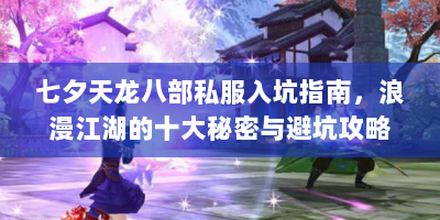 七夕天龙八部私服入坑指南，浪漫江湖的十大秘密与避坑攻略