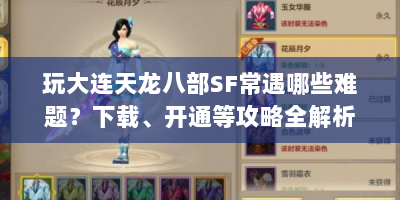 玩大连天龙八部SF常遇哪些难题？下载、开通等攻略全解析