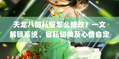 天龙八部私服怎么修改？一文解锁系统、官私切换及心情自定义攻略