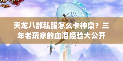 天龙八部私服怎么卡神鼎？三年老玩家的血泪经验大公开