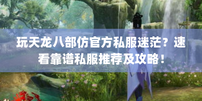 玩天龙八部仿官方私服迷茫？速看靠谱私服推荐及攻略！