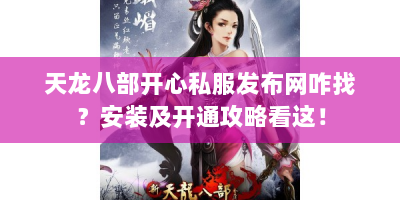 天龙八部开心私服发布网咋找？安装及开通攻略看这！