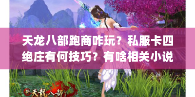天龙八部跑商咋玩？私服卡四绝庄有何技巧？有啥相关小说？