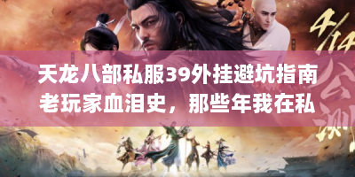 天龙八部私服39外挂避坑指南老玩家血泪史，那些年我在私服里踩过的加速陷阱