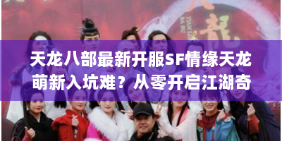 天龙八部最新开服SF情缘天龙萌新入坑难？从零开启江湖奇缘攻略在此！