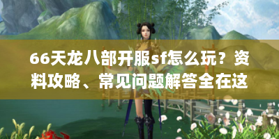 66天龙八部开服sf怎么玩？资料攻略、常见问题解答全在这！