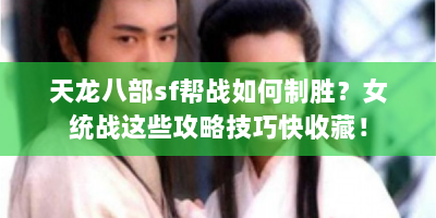 天龙八部sf帮战如何制胜？女统战这些攻略技巧快收藏！