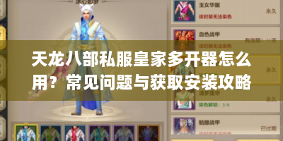 天龙八部私服皇家多开器怎么用？常见问题与获取安装攻略来啦
