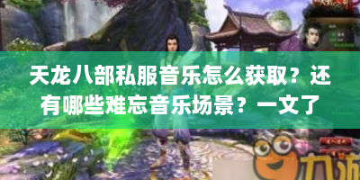 天龙八部私服音乐怎么获取？还有哪些难忘音乐场景？一文了解