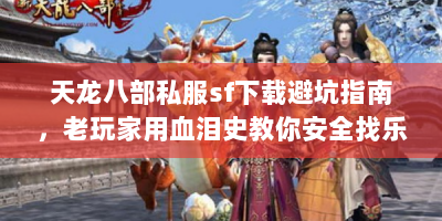 天龙八部私服sf下载避坑指南，老玩家用血泪史教你安全找乐子
