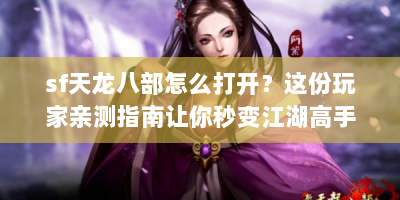 sf天龙八部怎么打开？这份玩家亲测指南让你秒变江湖高手