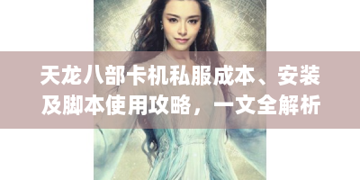 天龙八部卡机私服成本、安装及脚本使用攻略，一文全解析
