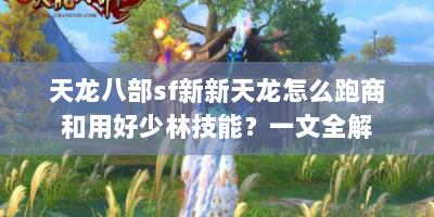 天龙八部sf新新天龙怎么跑商和用好少林技能？一文全解