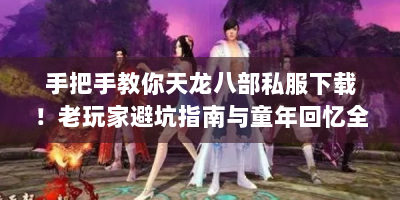手把手教你天龙八部私服下载！老玩家避坑指南与童年回忆全在这？