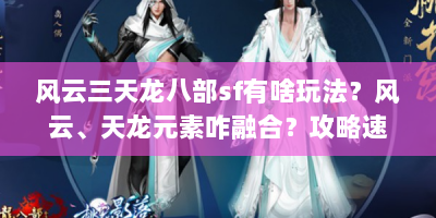 风云三天龙八部sf有啥玩法？风云、天龙元素咋融合？攻略速看