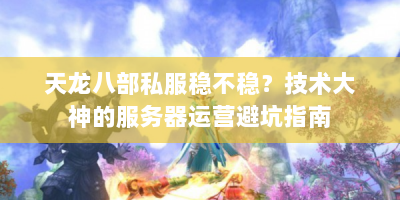 天龙八部私服稳不稳？技术大神的服务器运营避坑指南