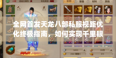 全网首发天龙八部私服视距优化终极指南，如何实现千里眼级画面体验