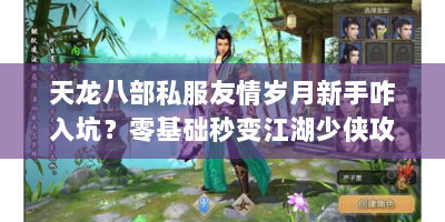 天龙八部私服友情岁月新手咋入坑？零基础秒变江湖少侠攻略在此！