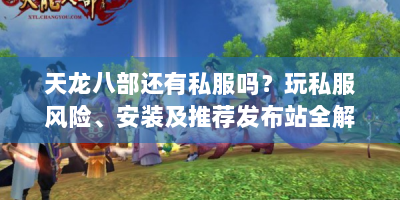 天龙八部还有私服吗？玩私服风险、安装及推荐发布站全解析