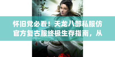怀旧党必看！天龙八部私服仿官方复古服终极生存指南，从零开始称霸江湖