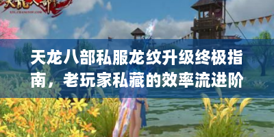 天龙八部私服龙纹升级终极指南，老玩家私藏的效率流进阶手册