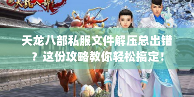 天龙八部私服文件解压总出错？这份攻略教你轻松搞定！
