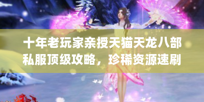 十年老玩家亲授天猫天龙八部私服顶级攻略，珍稀资源速刷指南与避坑全手册