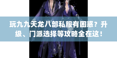 玩九九天龙八部私服有困惑？升级、门派选择等攻略全在这！