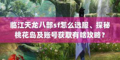 临江天龙八部sf怎么选服、探秘桃花岛及账号获取有啥攻略？