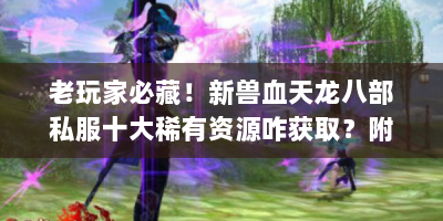 老玩家必藏！新兽血天龙八部私服十大稀有资源咋获取？附实战技巧