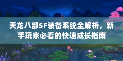天龙八部SF装备系统全解析，新手玩家必看的快速成长指南