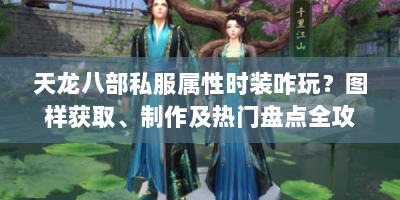 天龙八部私服属性时装咋玩？图样获取、制作及热门盘点全攻略