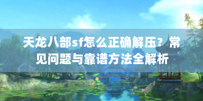 天龙八部sf怎么正确解压？常见问题与靠谱方法全解析