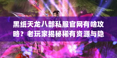 黑纸天龙八部私服官网有啥攻略？老玩家揭秘稀有资源与隐藏玩法！