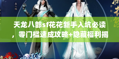 天龙八部sf花花新手入坑必读，零门槛速成攻略+隐藏福利揭秘