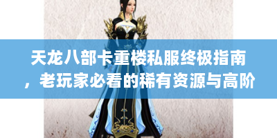 天龙八部卡重楼私服终极指南，老玩家必看的稀有资源与高阶实战秘笈