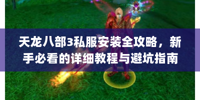 天龙八部3私服安装全攻略，新手必看的详细教程与避坑指南