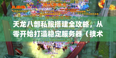 天龙八部私服搭建全攻略，从零开始打造稳定服务器（技术向解析）
