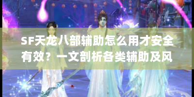 SF天龙八部辅助怎么用才安全有效？一文剖析各类辅助及风险