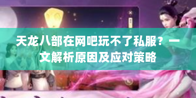 天龙八部在网吧玩不了私服？一文解析原因及应对策略