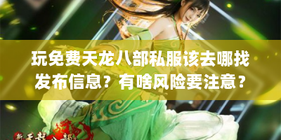 玩免费天龙八部私服该去哪找发布信息？有啥风险要注意？