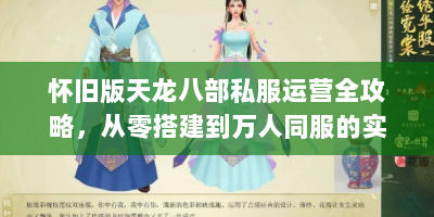 怀旧版天龙八部私服运营全攻略，从零搭建到万人同服的实战指南