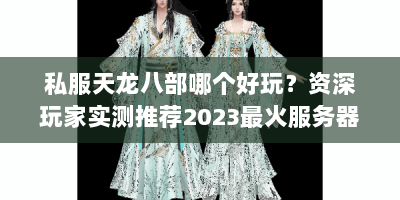 私服天龙八部哪个好玩？资深玩家实测推荐2023最火服务器