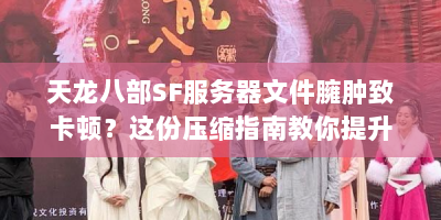 天龙八部SF服务器文件臃肿致卡顿？这份压缩指南教你提升效率！