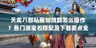 天龙八部私服加技能怎么操作？各门派宝石搭配及下载要点全解析